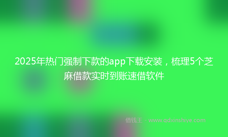 2025年热门强制下款的app下载安装，梳理5个芝麻借款实时到账速借软件