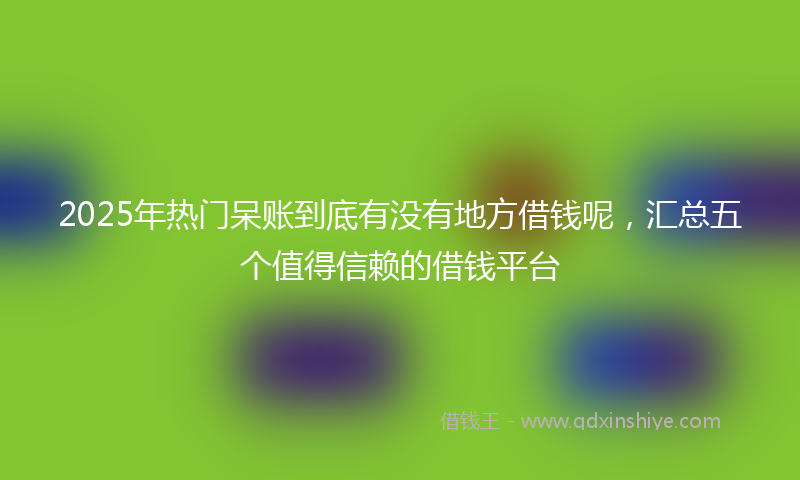 2025年热门呆账到底有没有地方借钱呢，汇总五个值得信赖的借钱平台