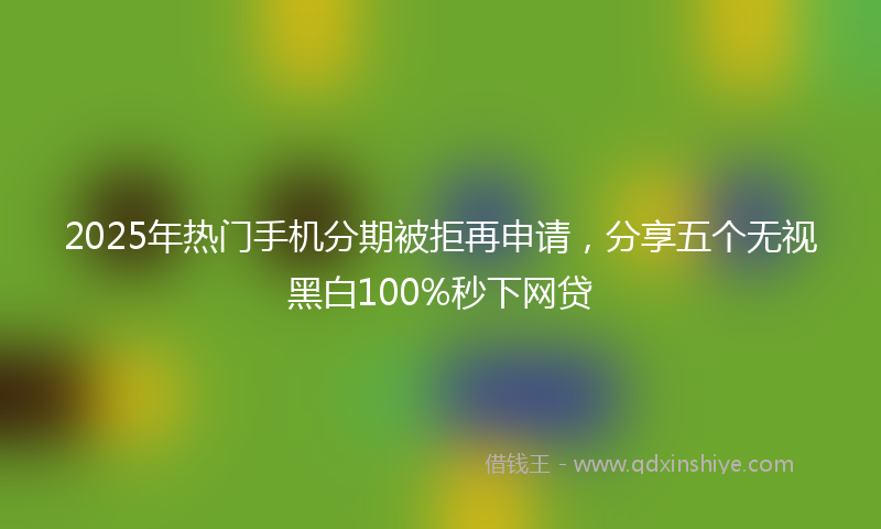 2025年热门手机分期被拒再申请，分享五个无视黑白100%秒下网贷
