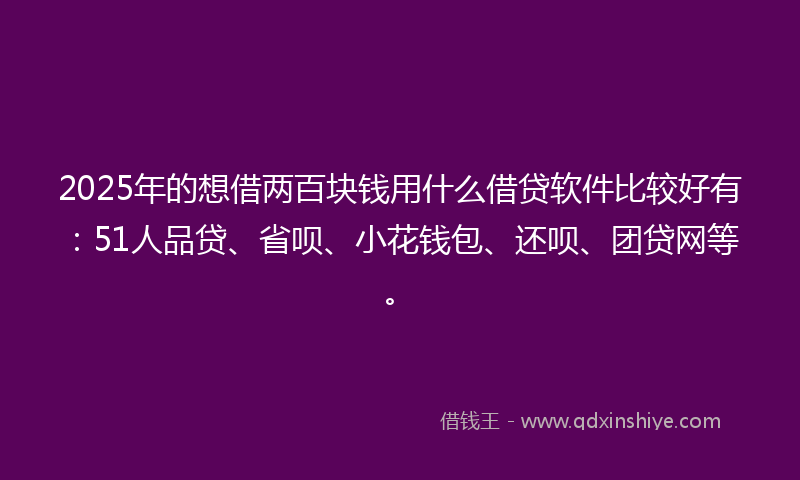 2025年的想借两百块钱用什么借贷软件比较好有：51人品贷、省呗、小花钱包、还呗、团贷网等。