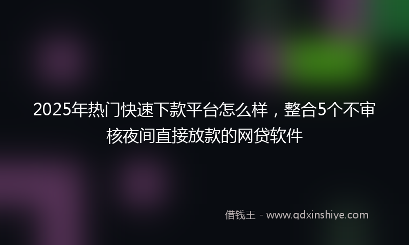 2025年热门快速下款平台怎么样，整合5个不审核夜间直接放款的网贷软件