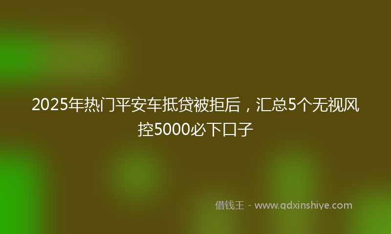 2025年热门平安车抵贷被拒后，汇总5个无视风控5000必下口子