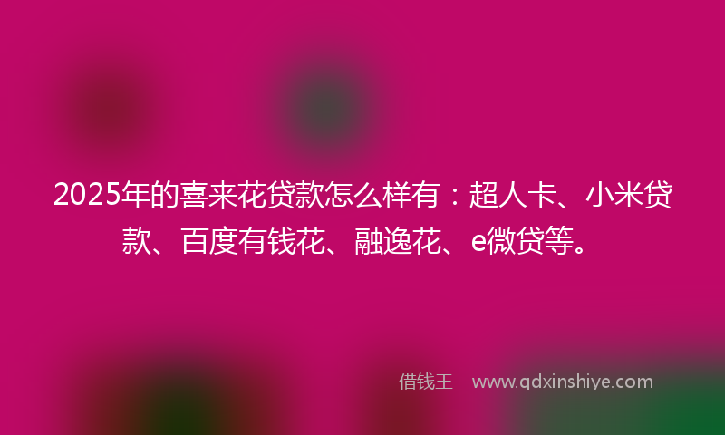 2025年的喜来花贷款怎么样有：超人卡、小米贷款、百度有钱花、融逸花、e微贷等。