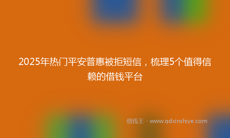 2025年热门平安普惠被拒短信，梳理5个值得信赖的借钱平台