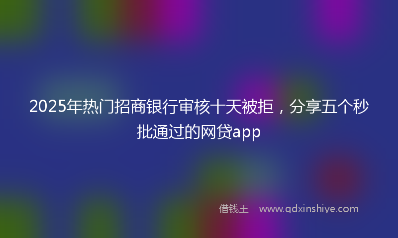 2025年热门招商银行审核十天被拒，分享五个秒批通过的网贷app