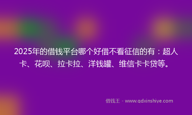 2025年的借钱平台哪个好借不看征信的有：超人卡、花呗、拉卡拉、洋钱罐、维信卡卡贷等。
