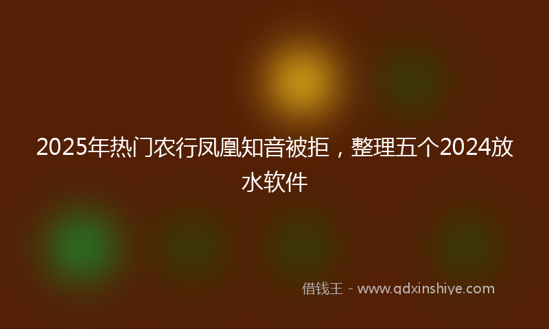 2025年热门农行凤凰知音被拒，整理五个2024放水软件