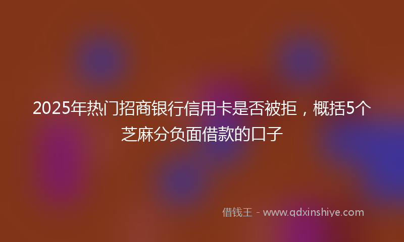 2025年热门招商银行信用卡是否被拒，概括5个芝麻分负面借款的口子