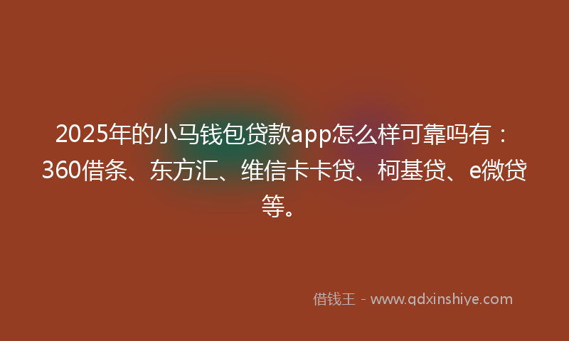 2025年的小马钱包贷款app怎么样可靠吗有：360借条、东方汇、维信卡卡贷、柯基贷、e微贷等。