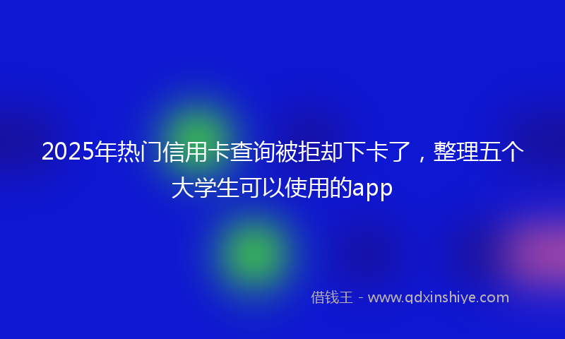 2025年热门信用卡查询被拒却下卡了，整理五个大学生可以使用的app