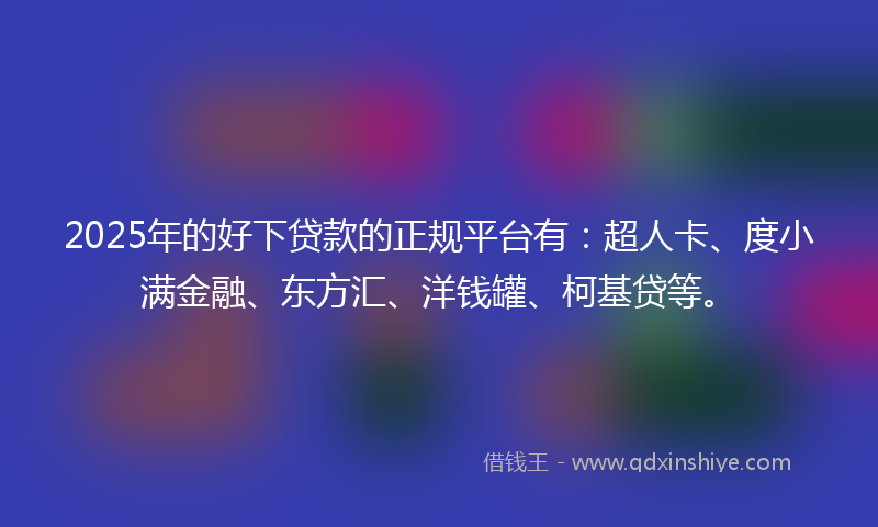 2025年的好下贷款的正规平台有：超人卡、度小满金融、东方汇、洋钱罐、柯基贷等。