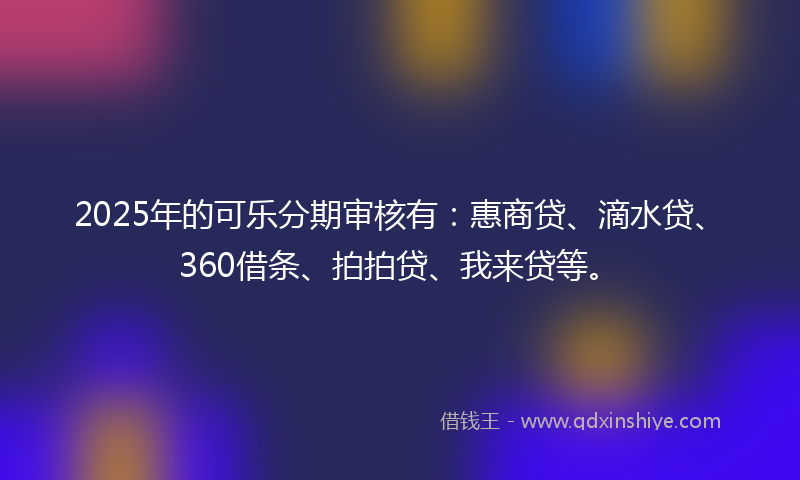 2025年的可乐分期审核有：惠商贷、滴水贷、360借条、拍拍贷、我来贷等。