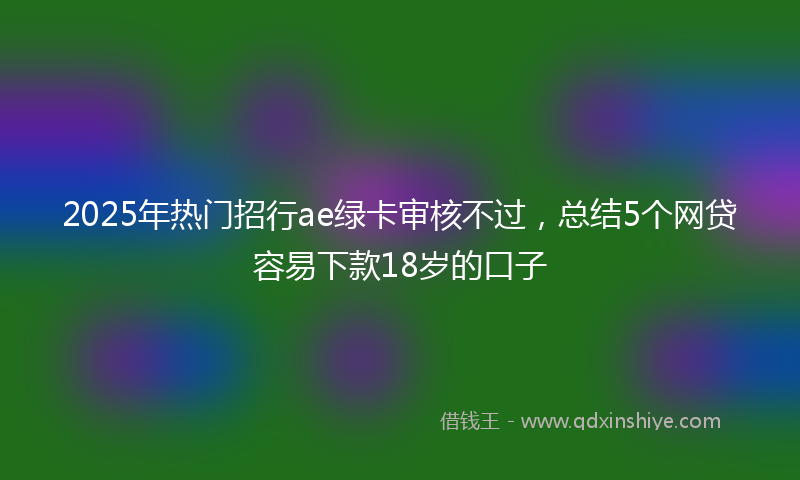 2025年热门招行ae绿卡审核不过，总结5个网贷容易下款18岁的口子