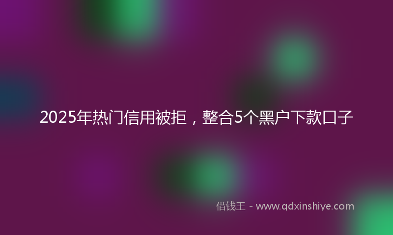 2025年热门信用被拒，整合5个黑户下款口子