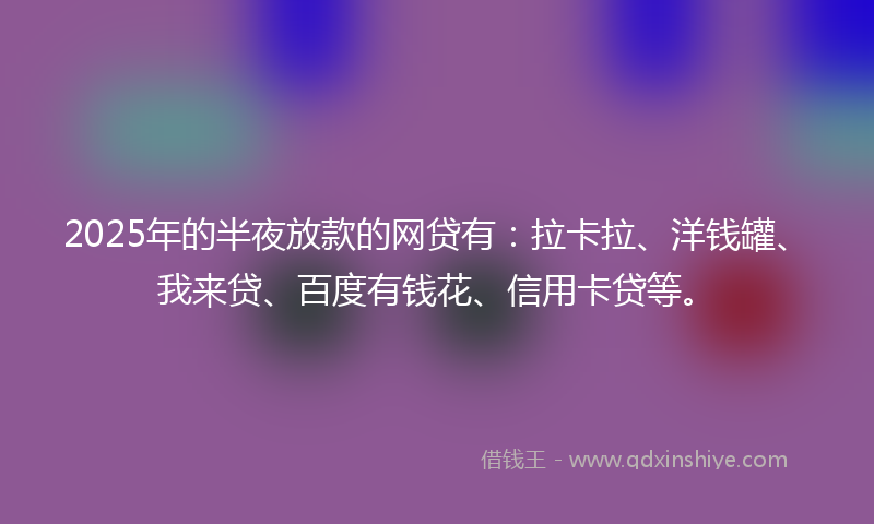 2025年的半夜放款的网贷有：拉卡拉、洋钱罐、我来贷、百度有钱花、信用卡贷等。