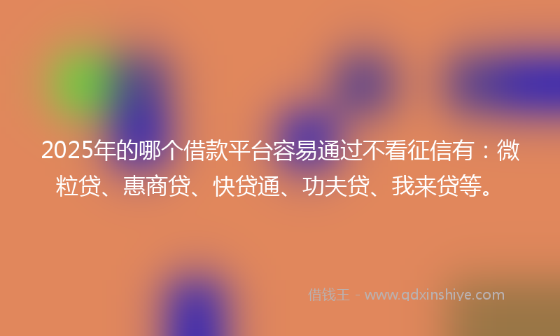 2025年的哪个借款平台容易通过不看征信有：微粒贷、惠商贷、快贷通、功夫贷、我来贷等。