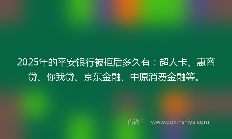 2025年的平安银行被拒后多久有：超人卡、惠商贷、你我贷、京东金融、中原消费金融等。