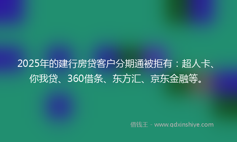 2025年的建行房贷客户分期通被拒有：超人卡、你我贷、360借条、东方汇、京东金融等。