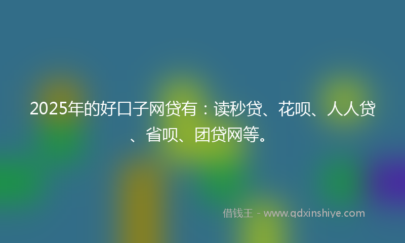 2025年的好口子网贷有：读秒贷、花呗、人人贷、省呗、团贷网等。