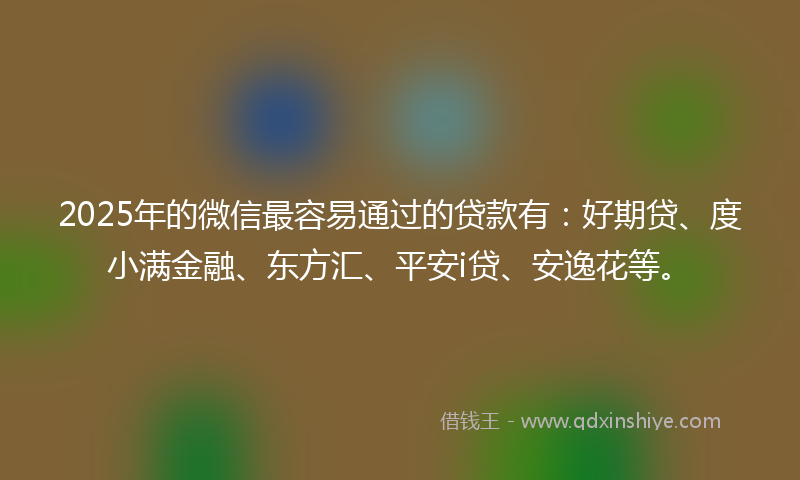 2025年的微信最容易通过的贷款有：好期贷、度小满金融、东方汇、平安i贷、安逸花等。