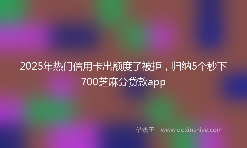 2025年热门信用卡出额度了被拒，归纳5个秒下700芝麻分贷款app