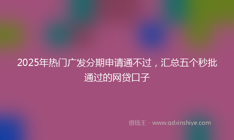2025年热门广发分期申请通不过，汇总五个秒批通过的网贷口子