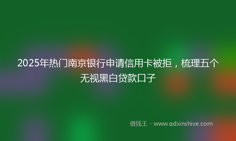 2025年热门南京银行申请信用卡被拒，梳理五个无视黑白贷款口子