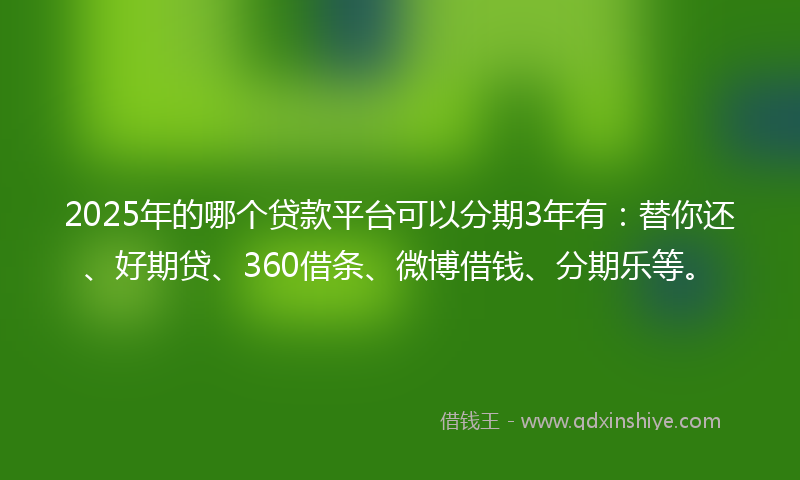 2025年的哪个贷款平台可以分期3年有：替你还、好期贷、360借条、微博借钱、分期乐等。