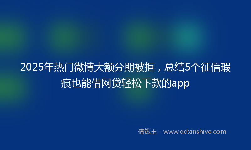 2025年热门微博大额分期被拒，总结5个征信瑕疵也能借网贷轻松下款的app