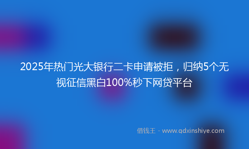 2025年热门光大银行二卡申请被拒，归纳5个无视征信黑白100%秒下网贷平台