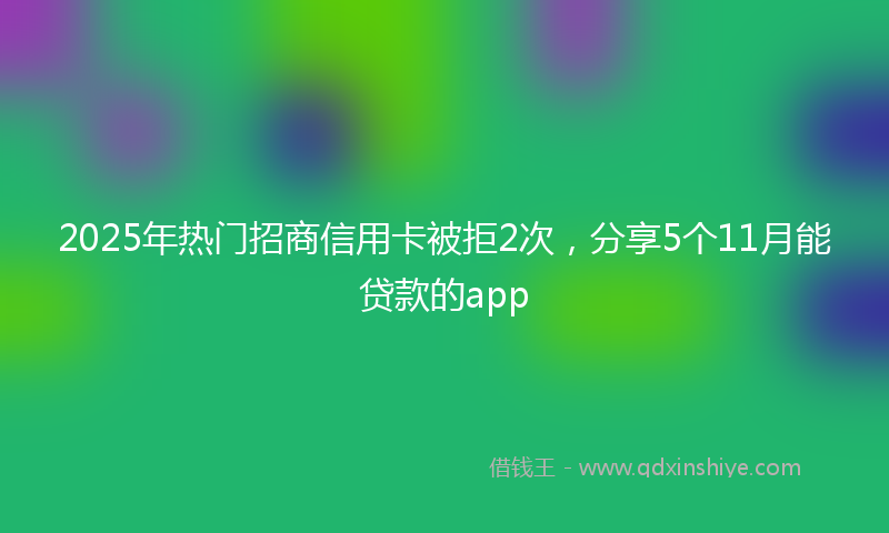2025年热门招商信用卡被拒2次，分享5个11月能贷款的app