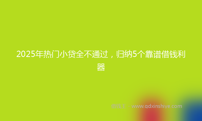 2025年热门小贷全不通过，归纳5个靠谱借钱利器