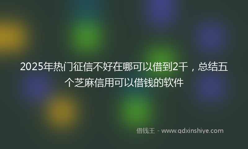 2025年热门征信不好在哪可以借到2千，总结五个芝麻信用可以借钱的软件