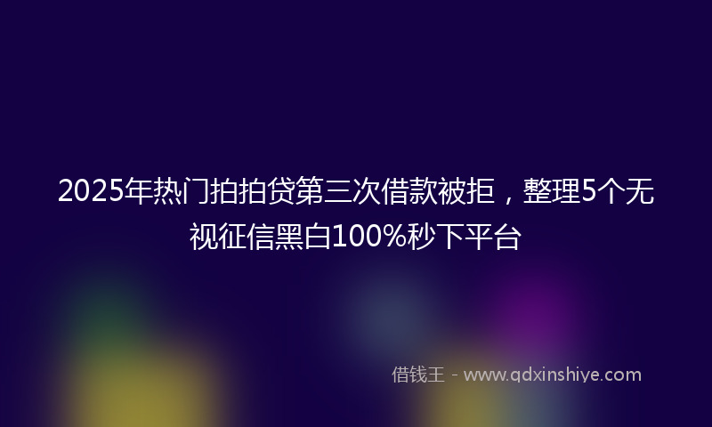 2025年热门拍拍贷第三次借款被拒，整理5个无视征信黑白100%秒下平台