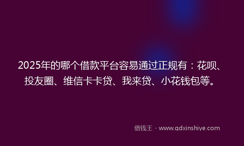2025年的哪个借款平台容易通过正规有：花呗、投友圈、维信卡卡贷、我来贷、小花钱包等。