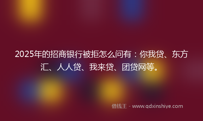 2025年的招商银行被拒怎么问有：你我贷、东方汇、人人贷、我来贷、团贷网等。