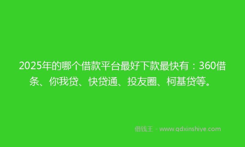 2025年的哪个借款平台最好下款最快有：360借条、你我贷、快贷通、投友圈、柯基贷等。