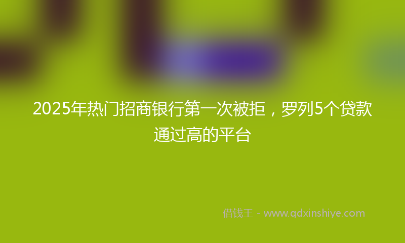 2025年热门招商银行第一次被拒，罗列5个贷款通过高的平台