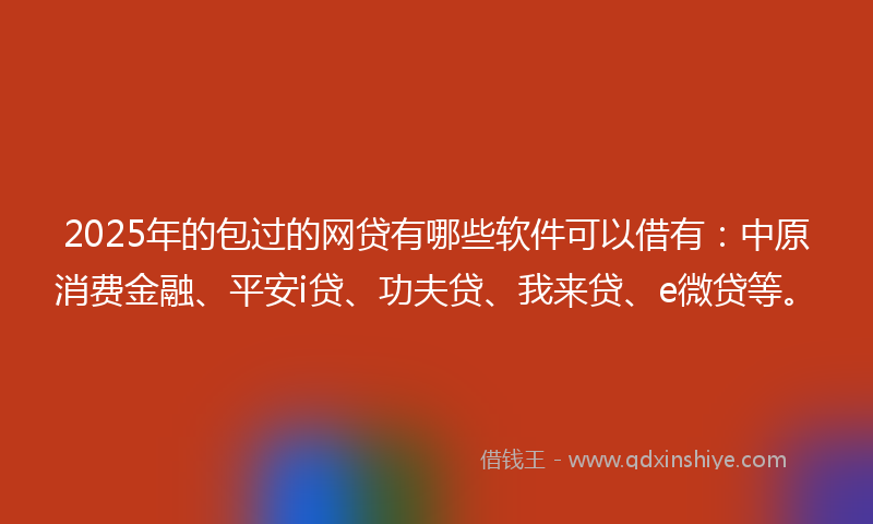 2025年的包过的网贷有哪些软件可以借有：中原消费金融、平安i贷、功夫贷、我来贷、e微贷等。