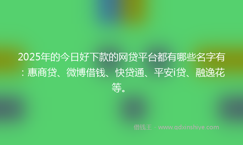 2025年的今日好下款的网贷平台都有哪些名字有：惠商贷、微博借钱、快贷通、平安i贷、融逸花等。