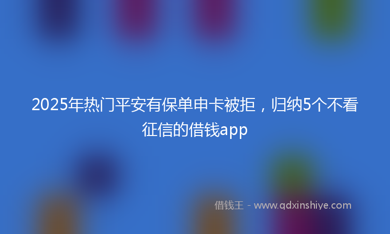 2025年热门平安有保单申卡被拒，归纳5个不看征信的借钱app
