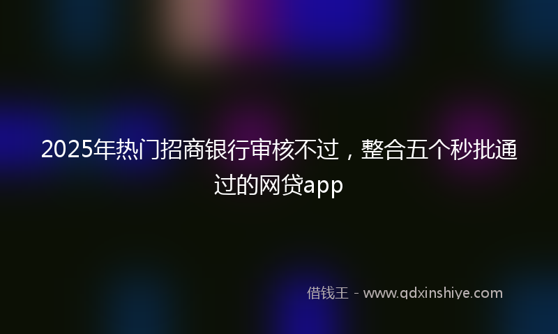 2025年热门招商银行审核不过，整合五个秒批通过的网贷app
