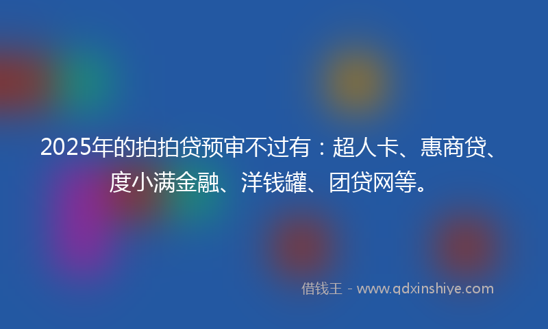 2025年的拍拍贷预审不过有：超人卡、惠商贷、度小满金融、洋钱罐、团贷网等。