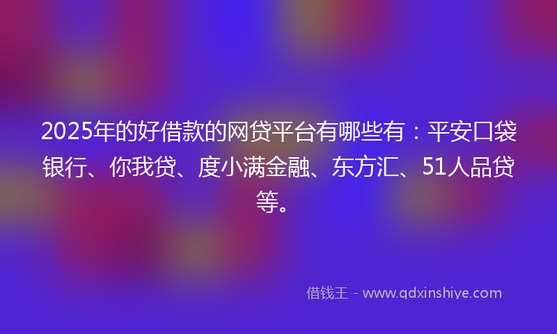 2025年的好借款的网贷平台有哪些有：平安口袋银行、你我贷、度小满金融、东方汇、51人品贷等。