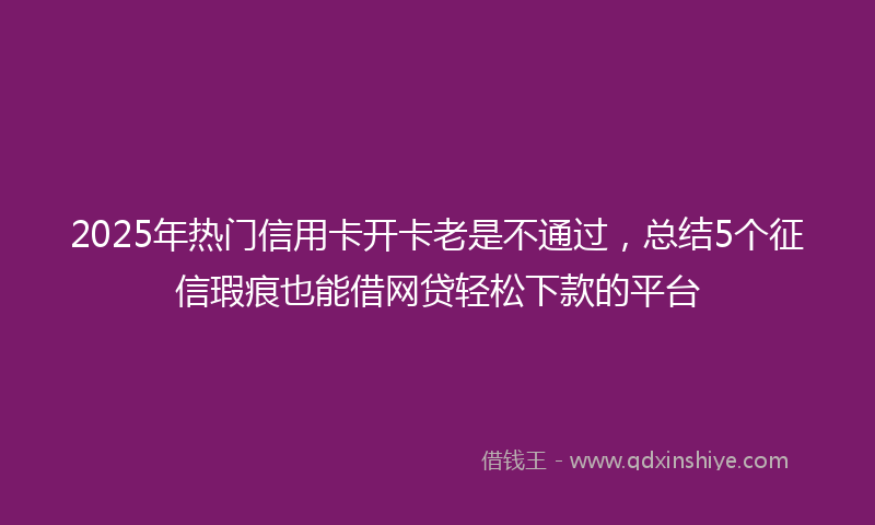 2025年热门信用卡开卡老是不通过，总结5个征信瑕疵也能借网贷轻松下款的平台