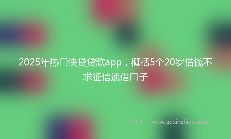 2025年热门快贷贷款app，概括5个20岁借钱不求征信速借口子
