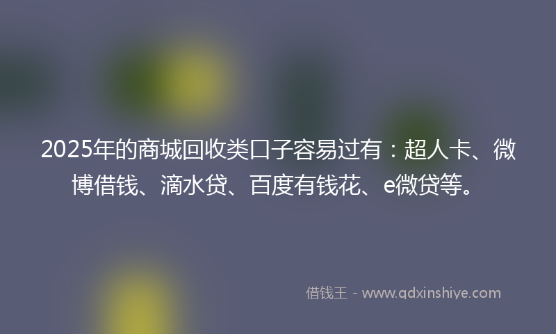 2025年的商城回收类口子容易过有：超人卡、微博借钱、滴水贷、百度有钱花、e微贷等。