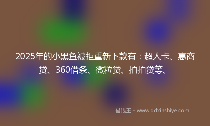2025年的小黑鱼被拒重新下款有：超人卡、惠商贷、360借条、微粒贷、拍拍贷等。