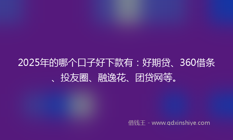 2025年的哪个口子好下款有：好期贷、360借条、投友圈、融逸花、团贷网等。