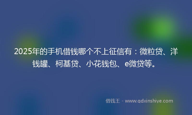 2025年的手机借钱哪个不上征信有：微粒贷、洋钱罐、柯基贷、小花钱包、e微贷等。
